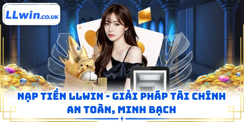 Nạp Tiền LLWIN - Giải Pháp Tài Chính An Toàn, Minh Bạch